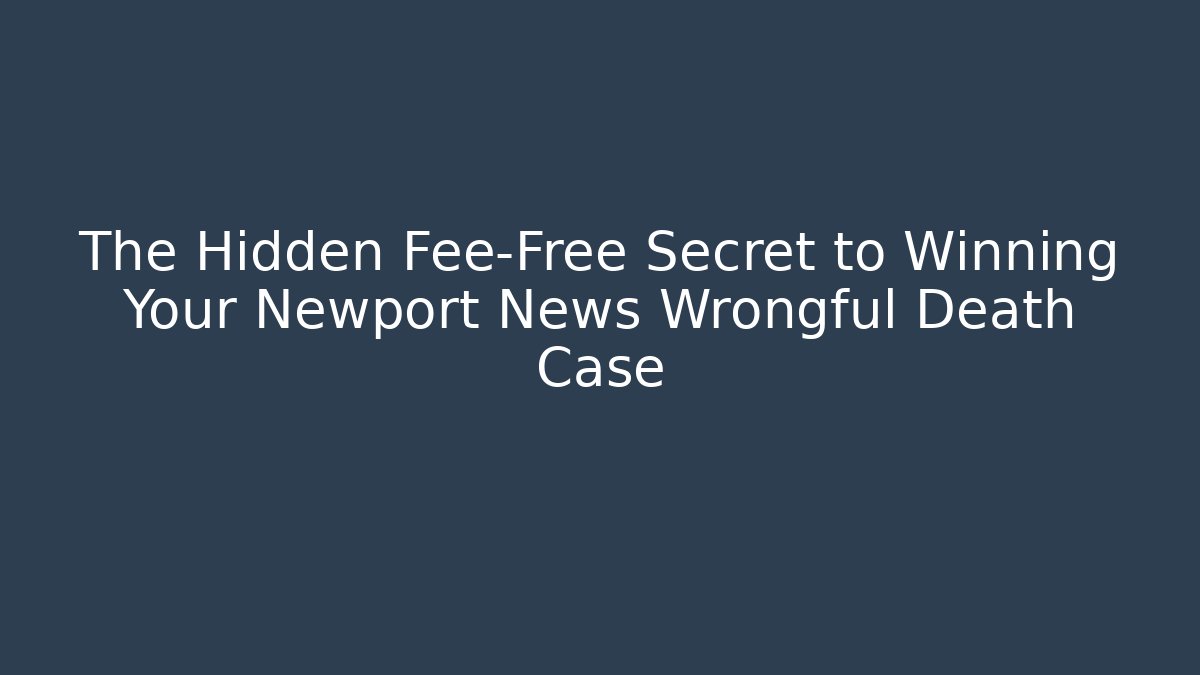 The Hidden Fee-Free Secret to Winning Your Newport News Wrongful Death Case