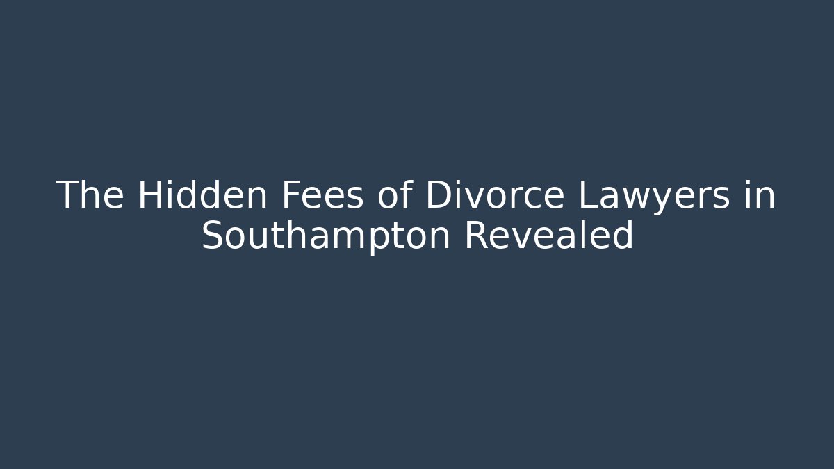 The Hidden Fees of Divorce Lawyers in Southampton Revealed