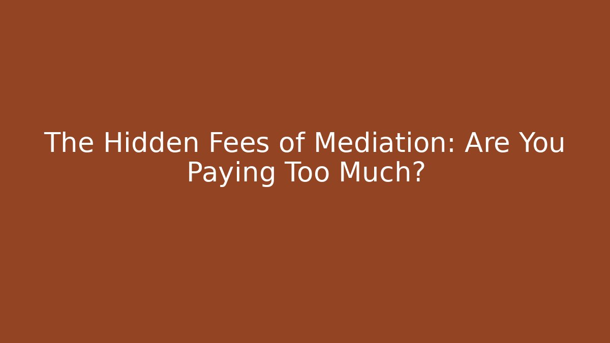 The Hidden Fees of Mediation: Are You Paying Too Much?