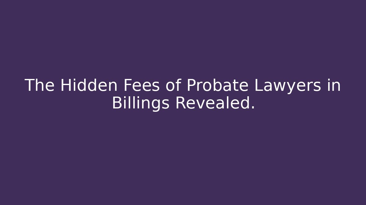 The Hidden Fees of Probate Lawyers in Billings Revealed.