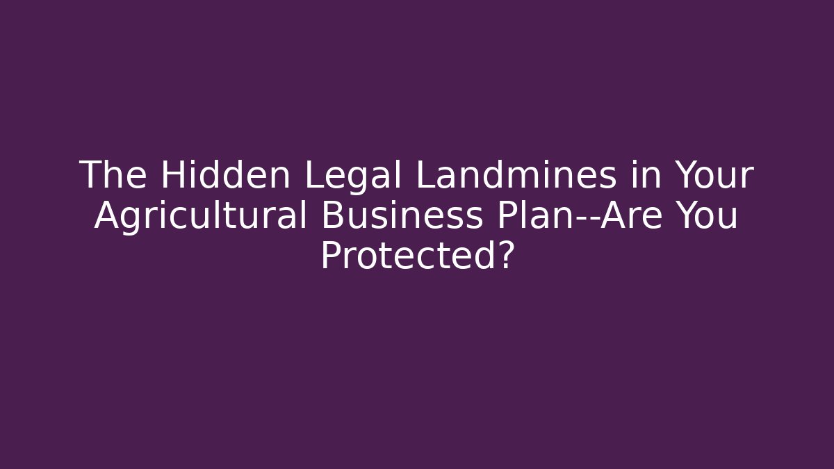 The Hidden Legal Landmines in Your Agricultural Business Plan—Are You Protected?