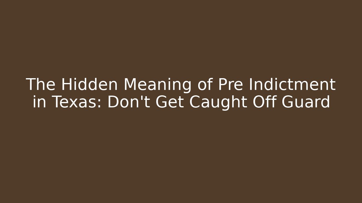 The Hidden Meaning of Pre Indictment in Texas: Don't Get Caught Off Guard