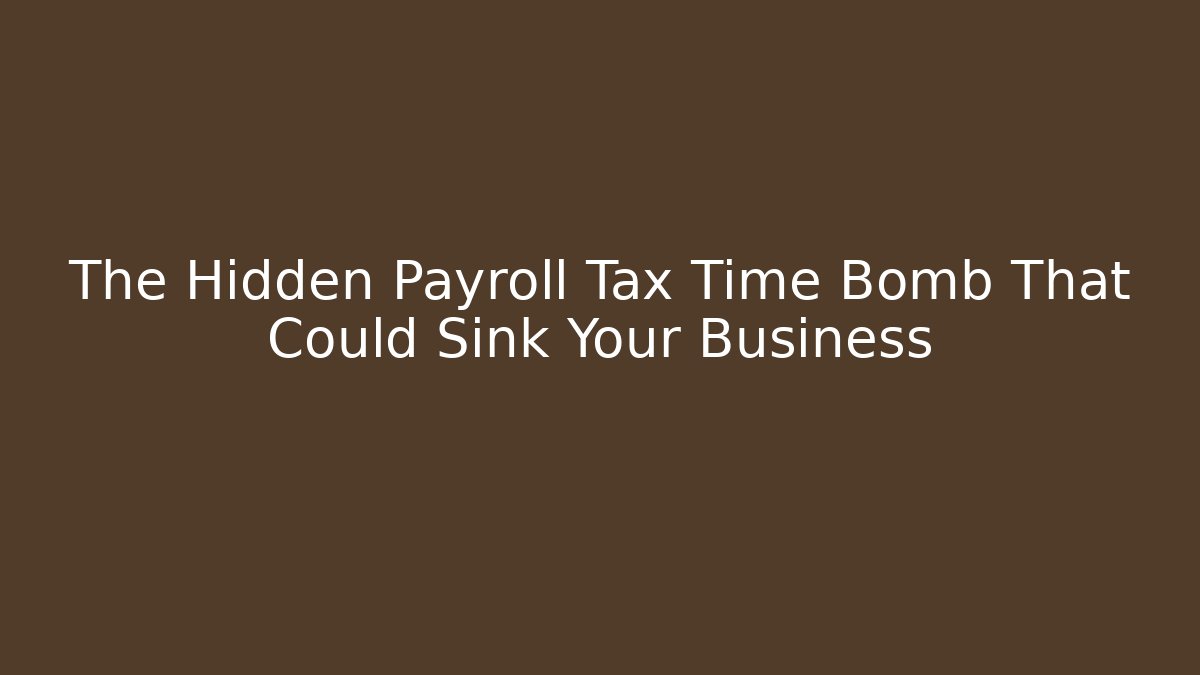 The Hidden Payroll Tax Time Bomb That Could Sink Your Business