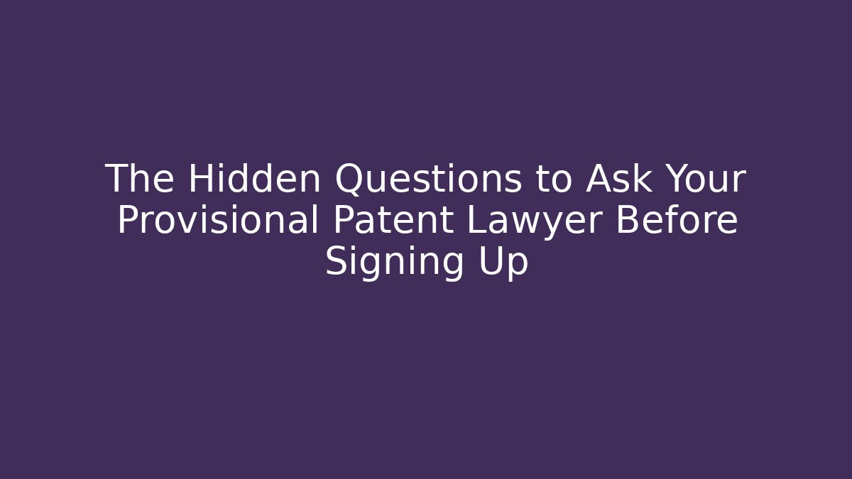 The Hidden Questions to Ask Your Provisional Patent Lawyer Before Signing Up