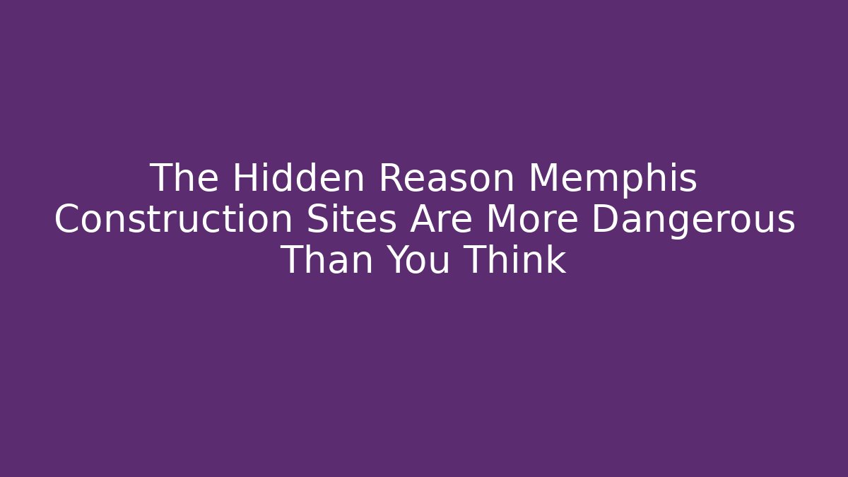 The Hidden Reason Memphis Construction Sites Are More Dangerous Than You Think