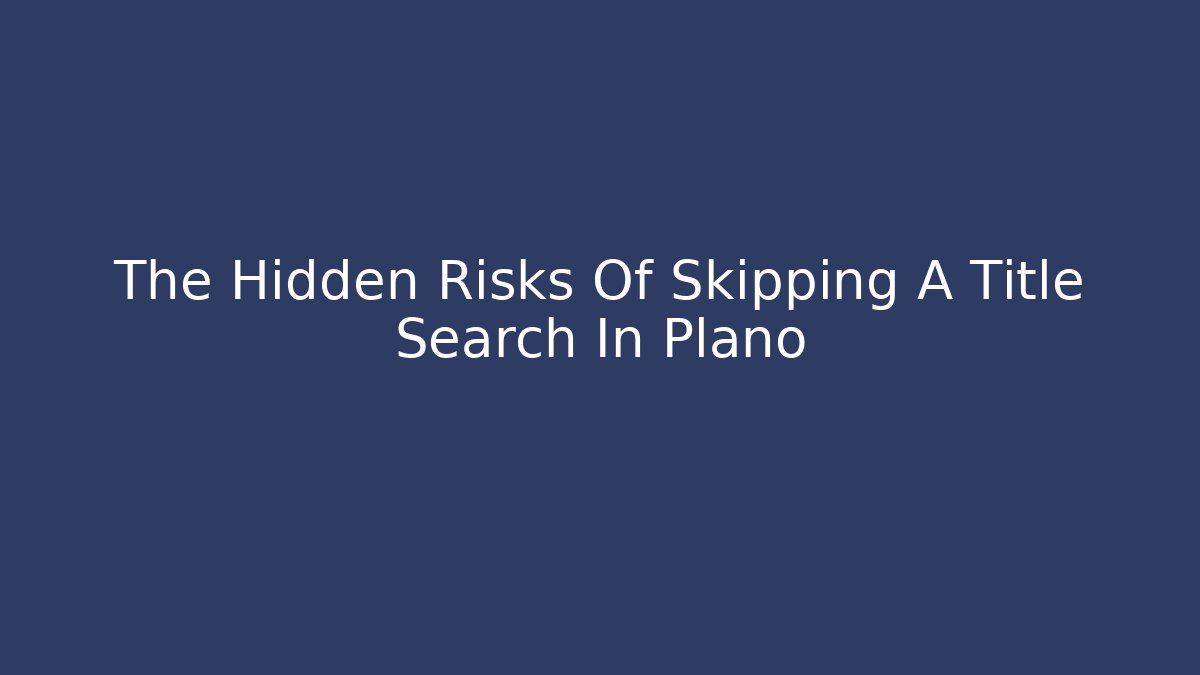 The Hidden Risks Of Skipping A Title Search In Plano