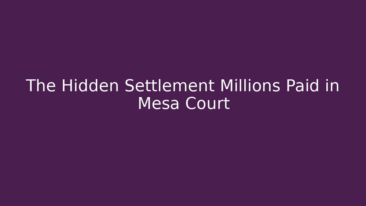 The Hidden Settlement Millions Paid in Mesa Court