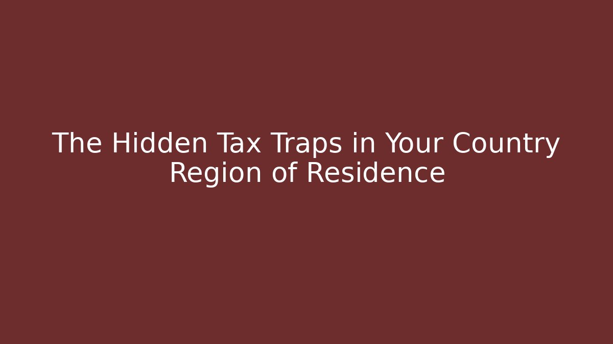 The Hidden Tax Traps in Your Country Region of Residence