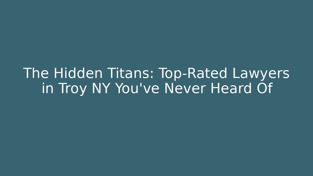 The Hidden Titans: Top-Rated Lawyers in Troy NY You’ve Never Heard Of