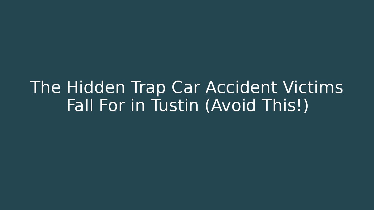 The Hidden Trap Car Accident Victims Fall For in Tustin (Avoid This!)