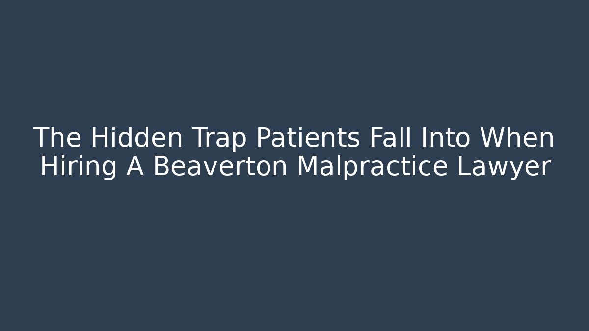 The Hidden Trap Patients Fall Into When Hiring A Beaverton Malpractice Lawyer