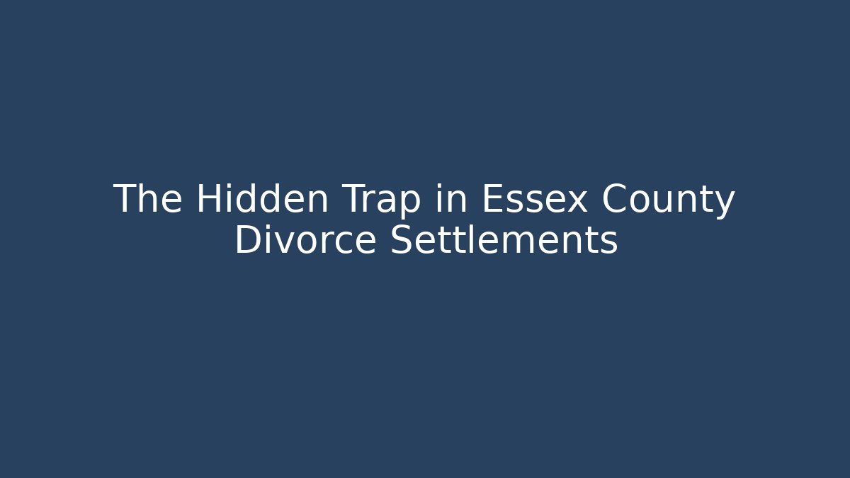 The Hidden Trap in Essex County Divorce Settlements