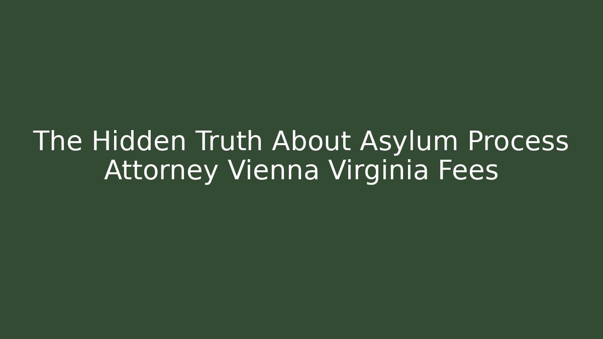 The Hidden Truth About Asylum Process Attorney Vienna Virginia Fees