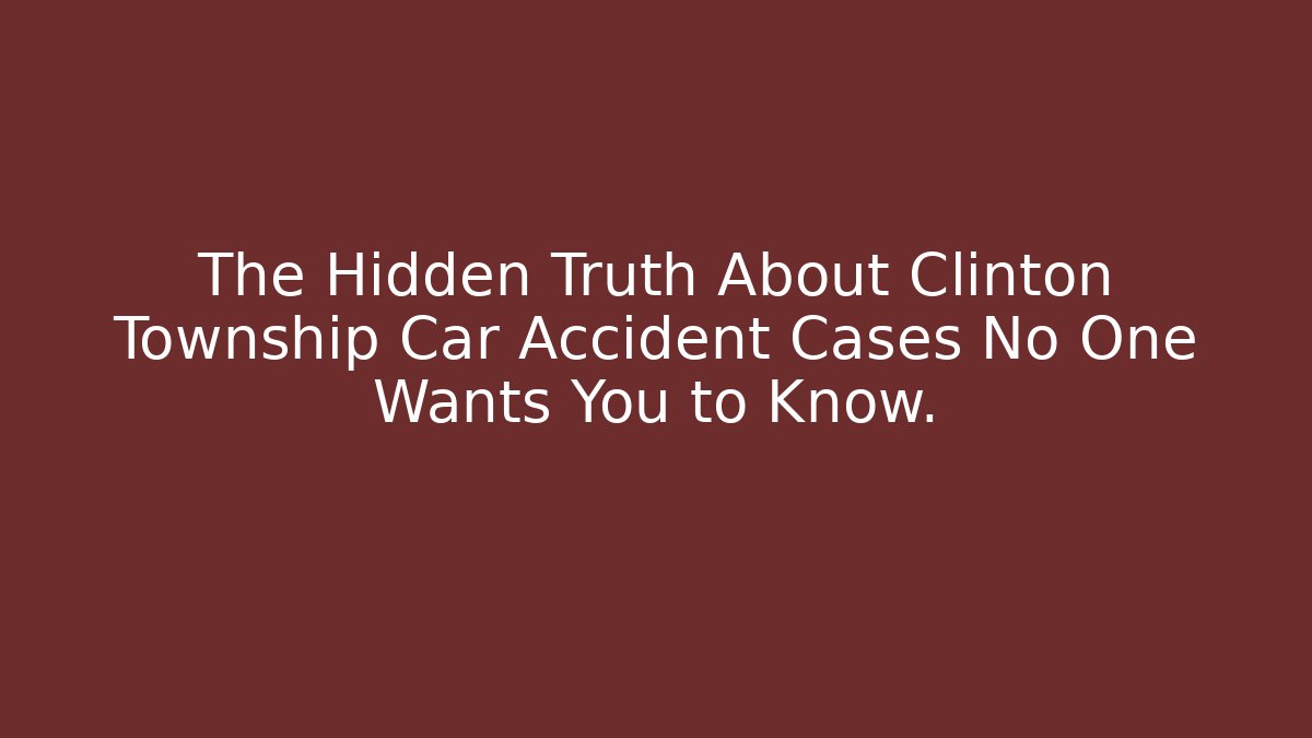 The Hidden Truth About Clinton Township Car Accident Cases No One Wants You to Know.