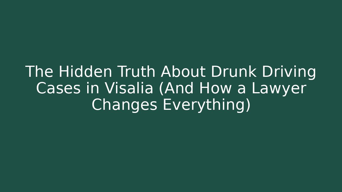 The Hidden Truth About Drunk Driving Cases in Visalia (And How a Lawyer Changes Everything)