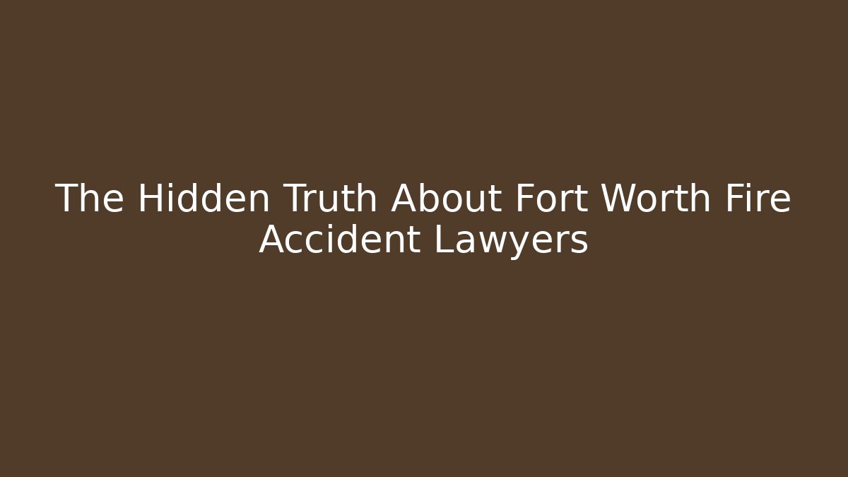 The Hidden Truth About Fort Worth Fire Accident Lawyers