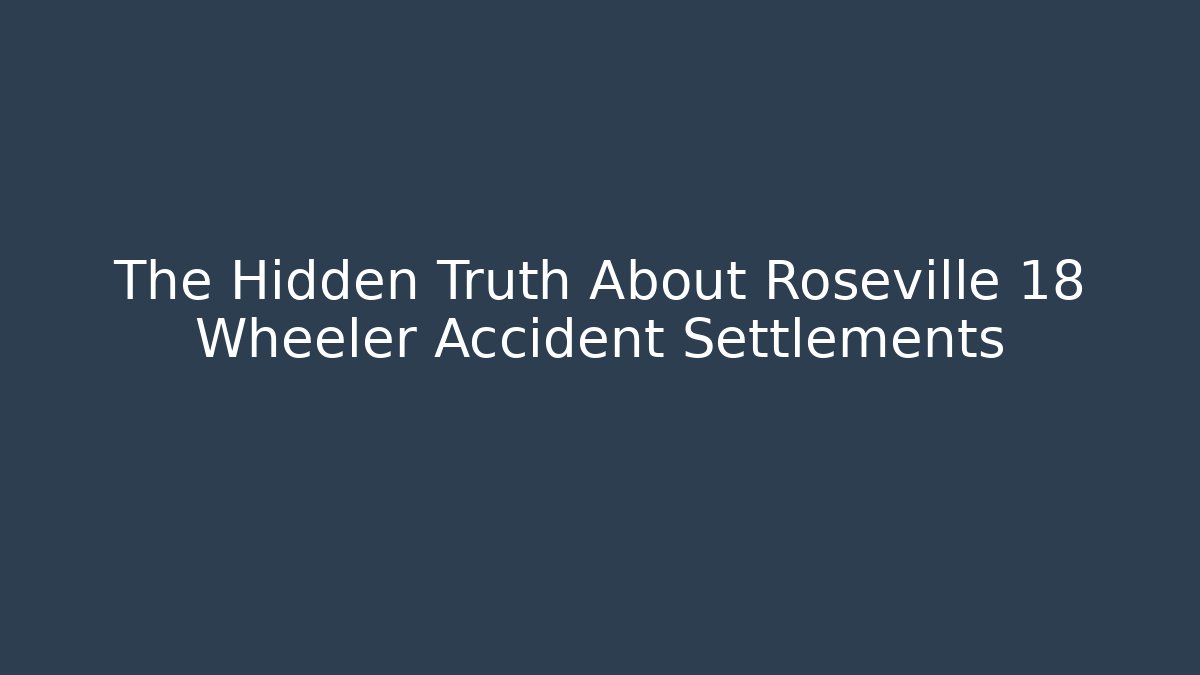 The Hidden Truth About Roseville 18 Wheeler Accident Settlements - WealthxGroup