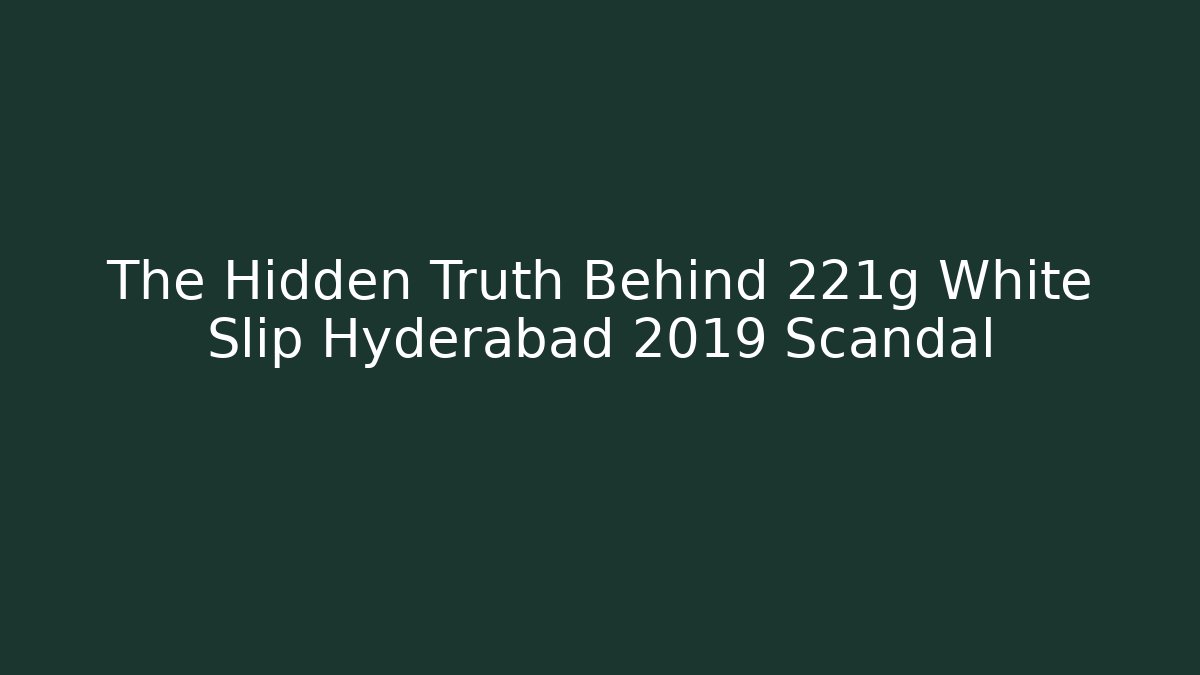 The Hidden Truth Behind 221g White Slip Hyderabad 2019 Scandal