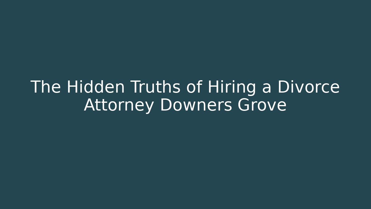 The Hidden Truths of Hiring a Divorce Attorney Downers Grove