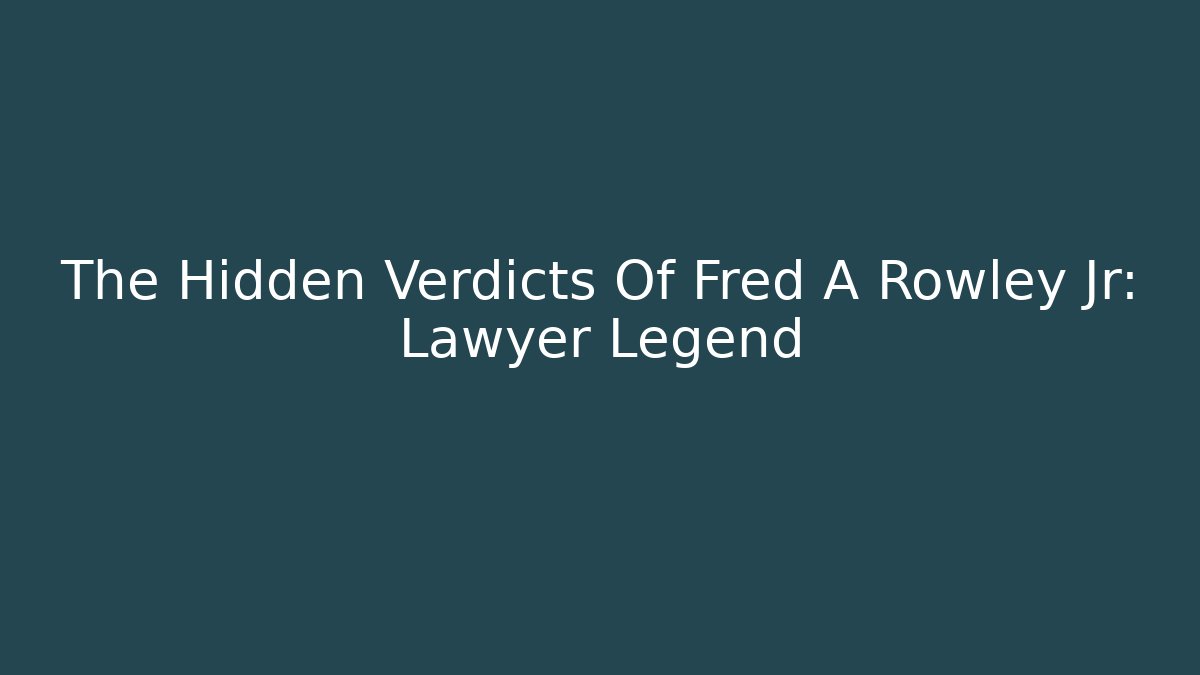 The Hidden Verdicts Of Fred A Rowley Jr: Lawyer Legend