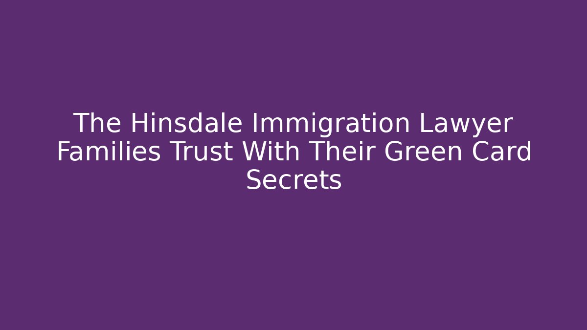 The Hinsdale Immigration Lawyer Families Trust With Their Green Card Secrets