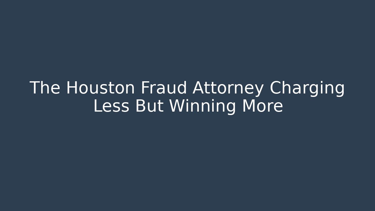 The Houston Fraud Attorney Charging Less But Winning More