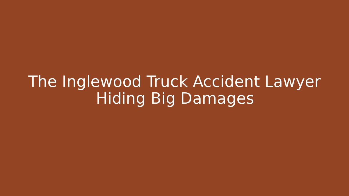 The Inglewood Truck Accident Lawyer Hiding Big Damages