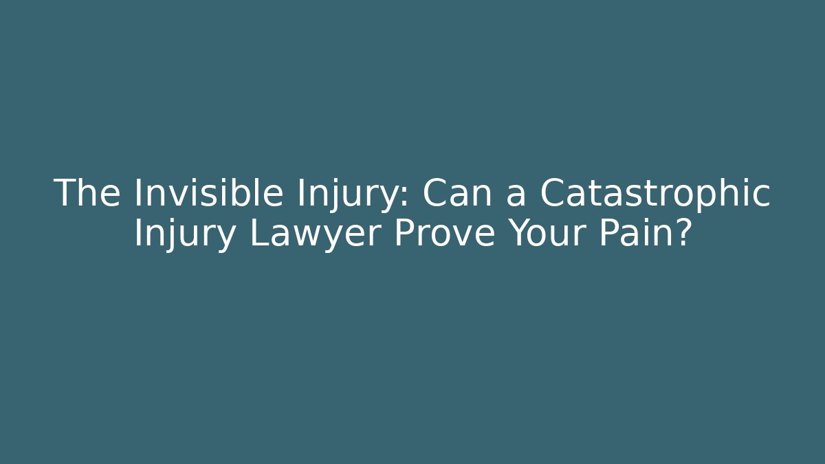 The Invisible Injury: Can a Catastrophic Injury Lawyer Prove Your Pain?
