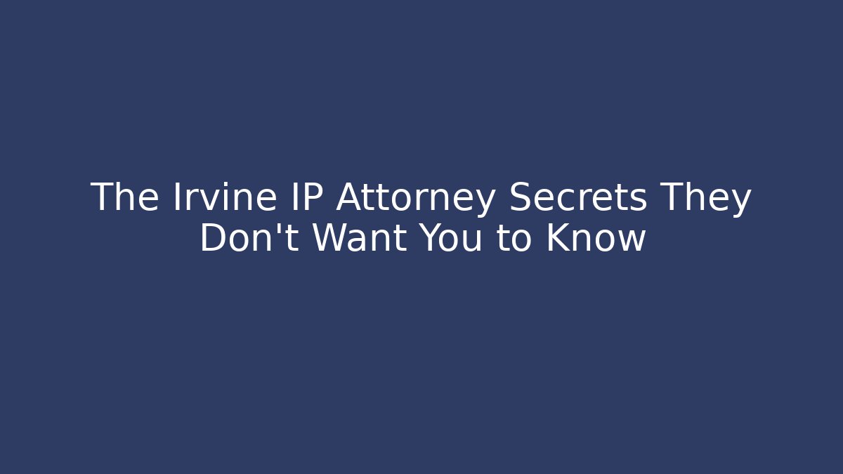 The Irvine IP Attorney Secrets They Don't Want You to Know