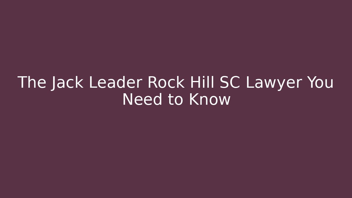 The Jack Leader Rock Hill SC Lawyer You Need to Know