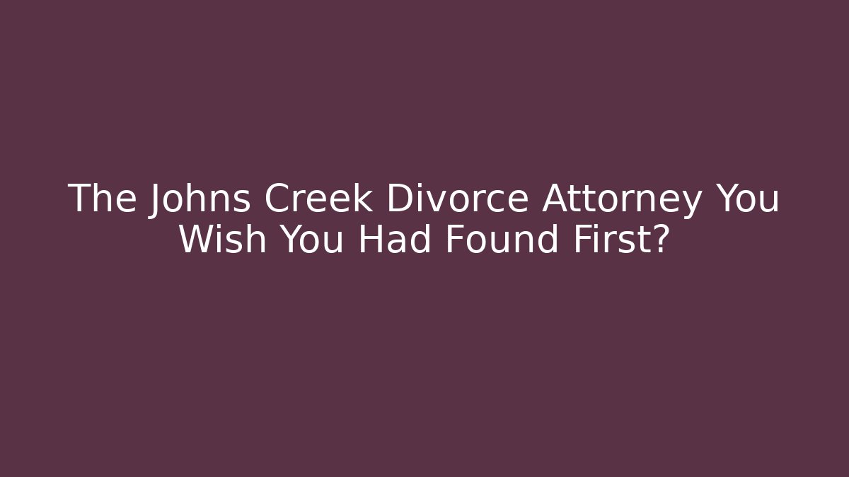 The Johns Creek Divorce Attorney You Wish You Had Found First?