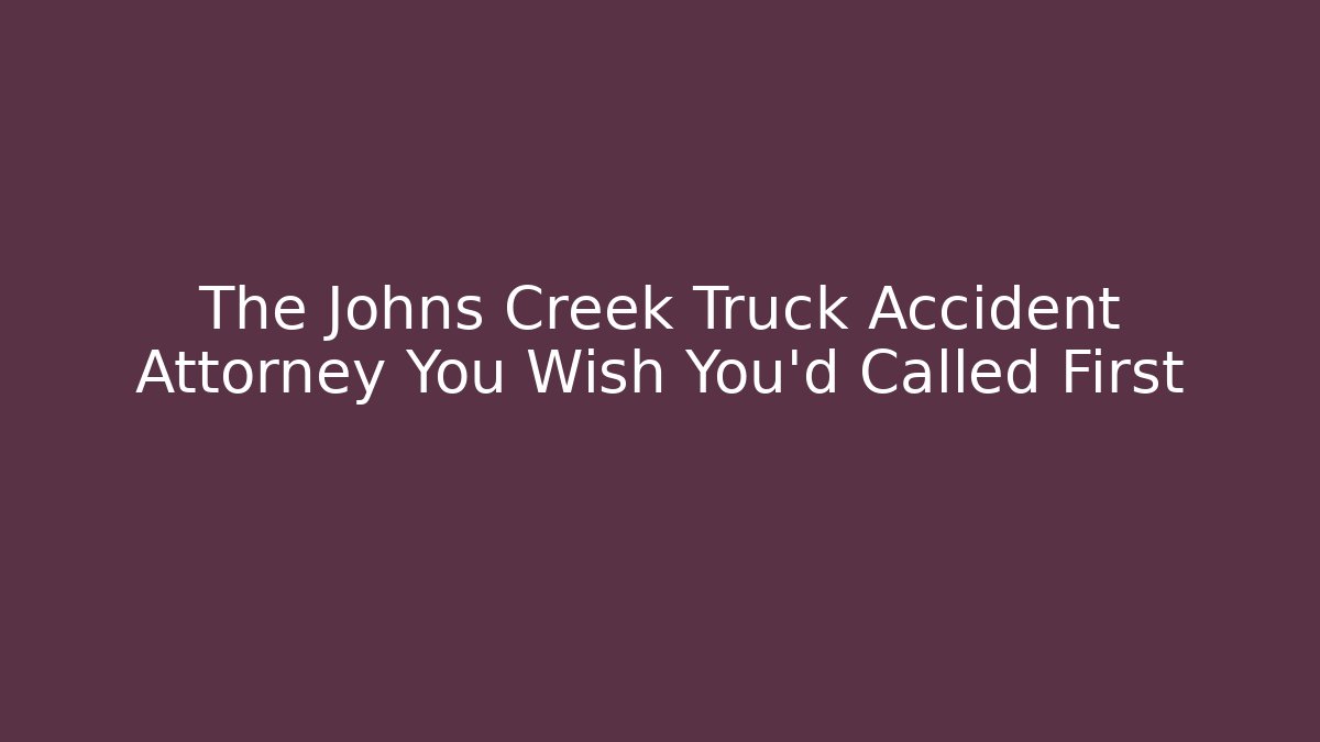 The Johns Creek Truck Accident Attorney You Wish You’d Called First