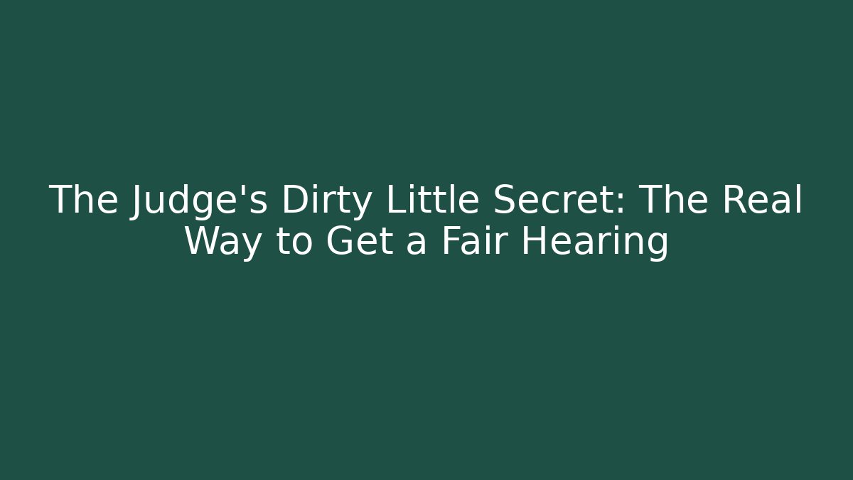The Judge’s Dirty Little Secret: The Real Way to Get a Fair Hearing
