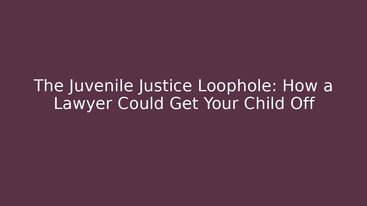 The Juvenile Justice Loophole: How a Lawyer Could Get Your Child Off