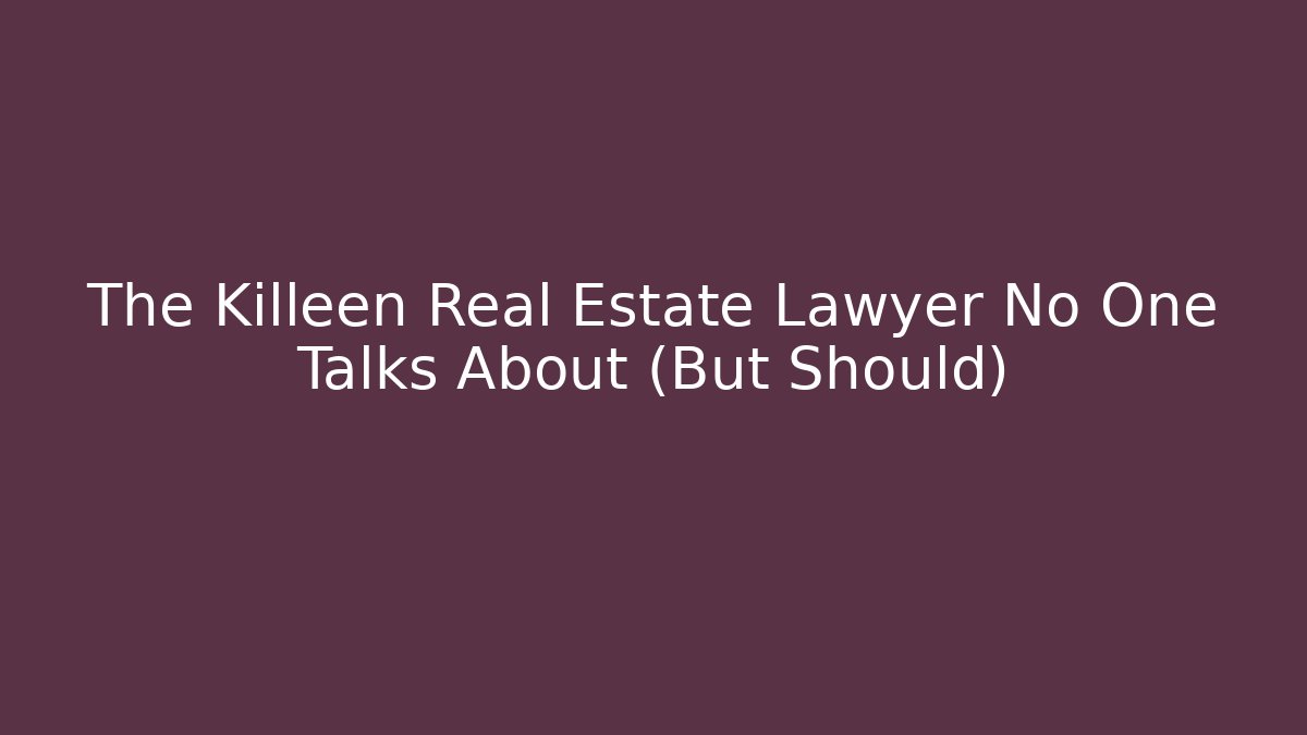 The Killeen Real Estate Lawyer No One Talks About (But Should)