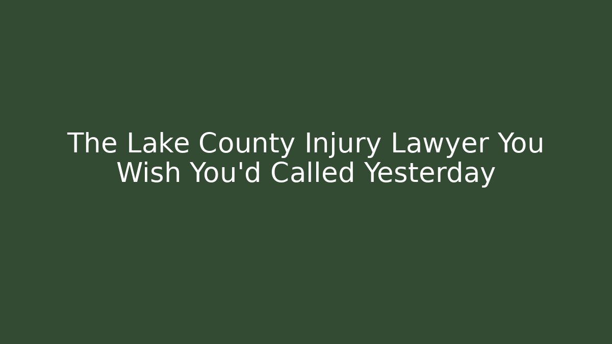 The Lake County Injury Lawyer You Wish You’d Called Yesterday