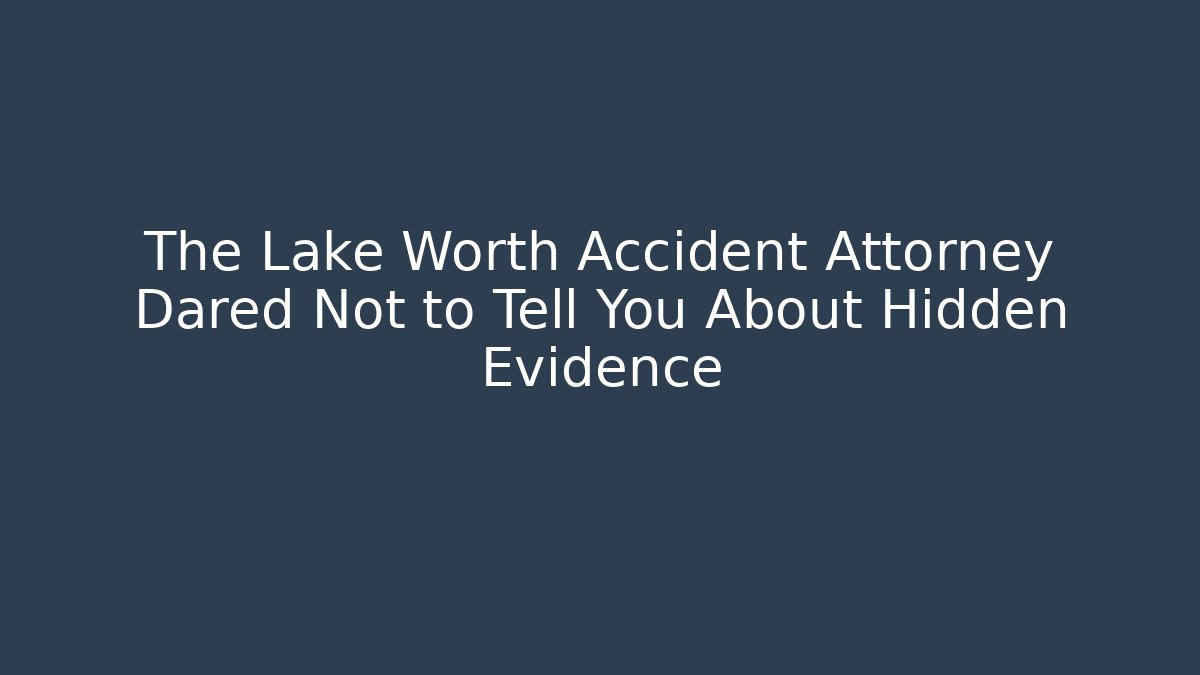 The Lake Worth Accident Attorney Dared Not to Tell You About Hidden Evidence
