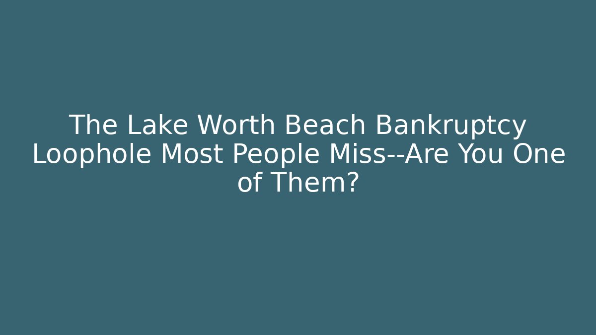 The Lake Worth Beach Bankruptcy Loophole Most People Miss—Are You One of Them? - WealthxGroup