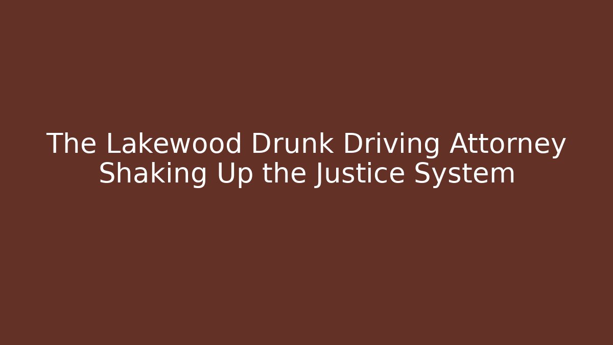 The Lakewood Drunk Driving Attorney Shaking Up the Justice System