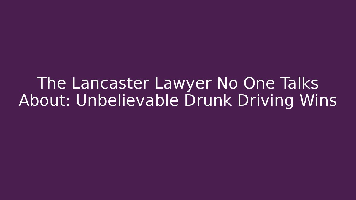 The Lancaster Lawyer No One Talks About: Unbelievable Drunk Driving Wins
