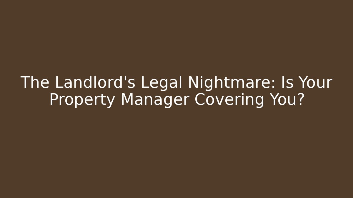 The Landlord's Legal Nightmare: Is Your Property Manager Covering You?