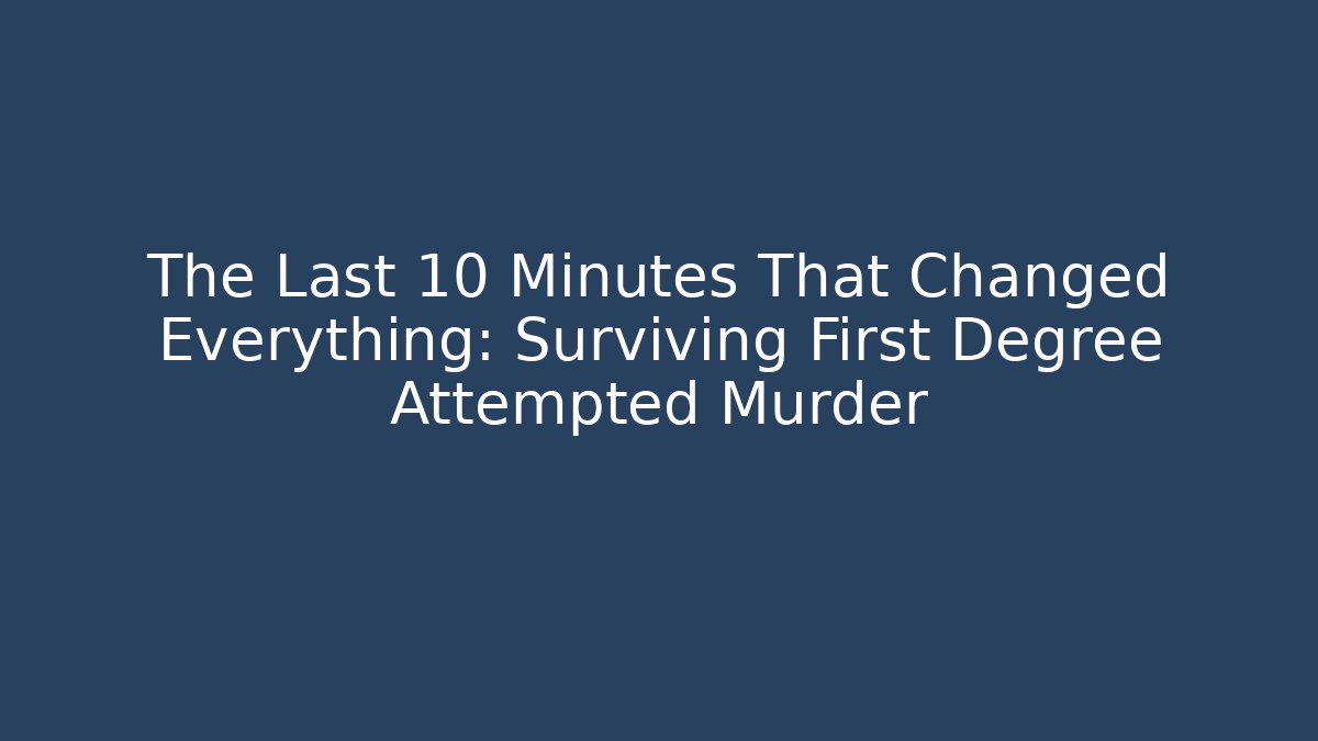 The Last 10 Minutes That Changed Everything: Surviving First Degree Attempted Murder