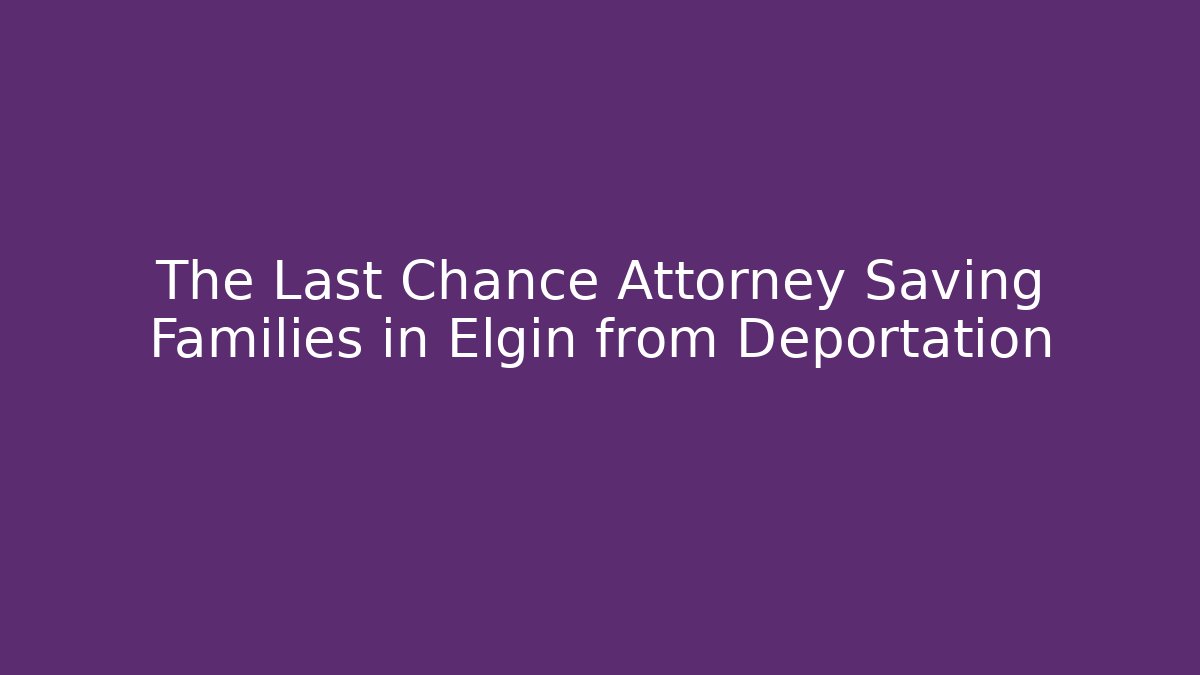 The Last Chance Attorney Saving Families in Elgin from Deportation