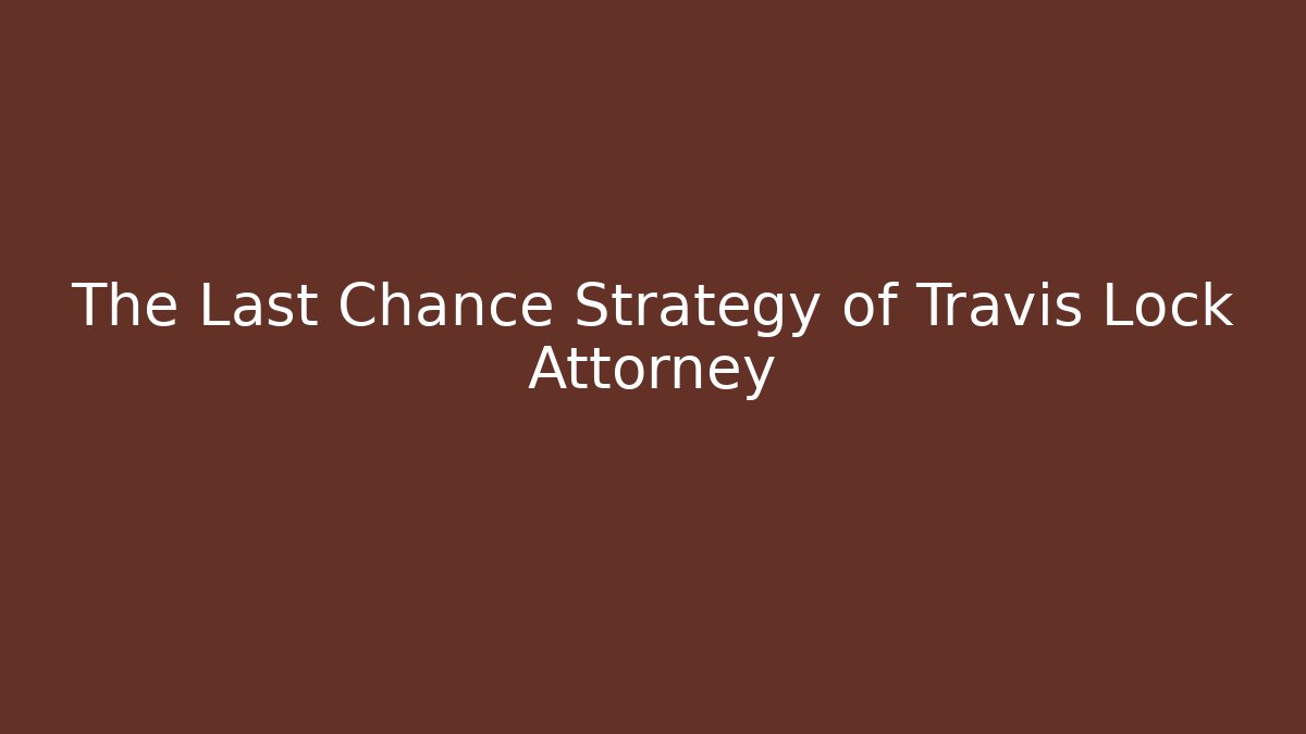 The Last Chance Strategy of Travis Lock Attorney