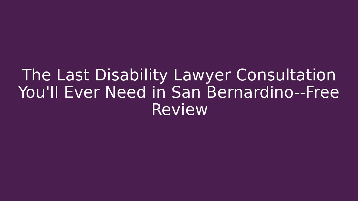 The Last Disability Lawyer Consultation You'll Ever Need in San Bernardino—Free Review