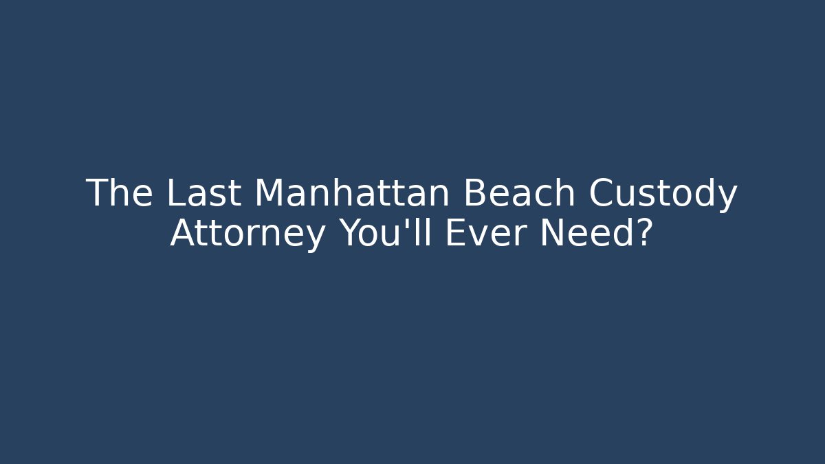 The Last Manhattan Beach Custody Attorney You'll Ever Need?