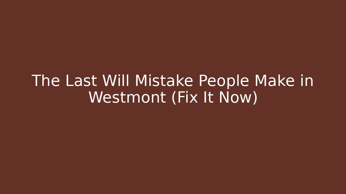 The Last Will Mistake People Make in Westmont (Fix It Now)