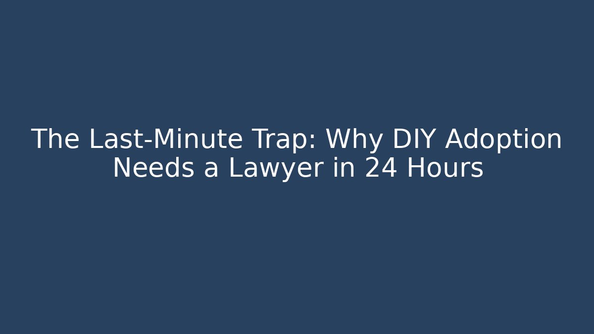The Last-Minute Trap: Why DIY Adoption Needs a Lawyer in 24 Hours