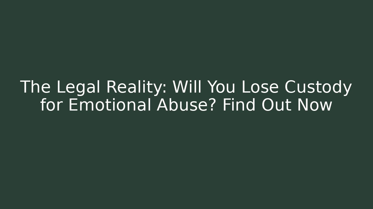 The Legal Reality: Will You Lose Custody for Emotional Abuse? Find Out Now - WealthxGroup