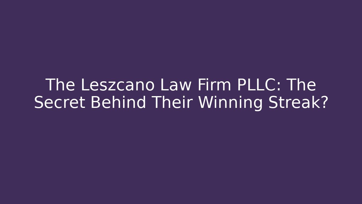The Leszcano Law Firm PLLC: The Secret Behind Their Winning Streak?